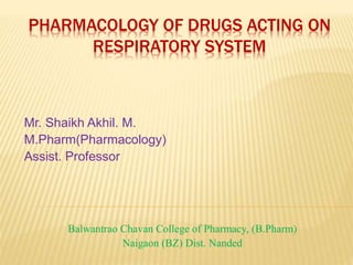 PHARMACOLOGY OF DRUGS ACTING ON
RESPIRATORY SYSTEM
Mr. Shaikh Akhil. M.
M.Pharm(Pharmacology)
Assist. Professor
Balwantrao Chavan College of Pharmacy, (B.Pharm)
Naigaon (BZ) Dist. Nanded
 
