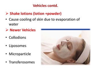  Shake lotions (lotion +powder)
• Cause cooling of skin due to evaporation of
water
 Newer Vehicles
• Collodions
• Liposomes
• Microparticle
• Transferosomes
Vehicles contd.
 