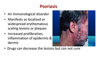 Psoriasis
• An immunological disorder
• Manifests as localized or
widespread erythematous
scaling lesions or plaques
• Increased proliferation,
inflammation of epidermis &
dermis
• Drugs can decrease the lesions but can not cure
 
