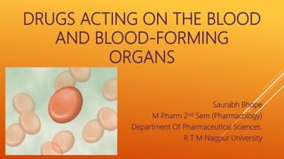 DRUGS ACTING ON THE BLOOD
AND BLOOD-FORMING
ORGANS
Saurabh Bhope
M Pharm 2nd Sem (Pharmacology)
Department Of Pharmaceutical Sciences,
R T M Nagpur University
 