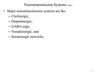 Neurotransmission Systems cont…
• Major neurotransmission systems are the;
– Cholinergic,
– Dopaminergic,
– GABA-ergic,
– Noradrenergic, and
– Serotonergic networks.

10

 