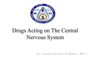 Drugs Acting on The Central
Nervous System
By; Seyoum Gizachew (B.Pharm., MSc.)

 