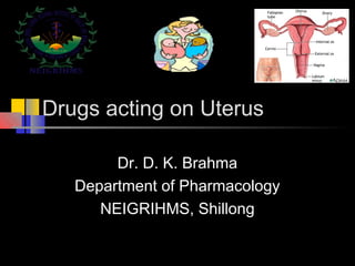 Drugs acting on Uterus
Dr. D. K. Brahma
Department of Pharmacology
NEIGRIHMS, Shillong
 