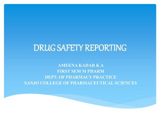DRUG SAFETY REPORTING
AMEENA KADAR K A
FIRST SEM M PHARM
DEPT. OF PHARMACY PRACTICE
SANJO COLLEGE OF PHARMACEUTICAL SCIENCES
 