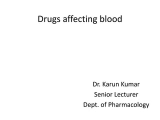 Drugs affecting blood
Dr. Karun Kumar
Senior Lecturer
Dept. of Pharmacology
 
