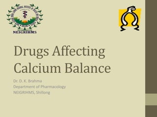 Drugs Affecting
Calcium Balance
Dr. D. K. Brahma
Department of Pharmacology
NEIGRIHMS, Shillong
 