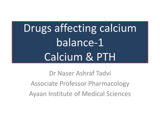 Drugs affecting calcium
balance-1
Calcium & PTH
Dr Naser Ashraf Tadvi
Associate Professor Pharmacology
Ayaan Institute of Medical Sciences
 