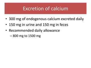 Excretion of calcium
• 300 mg of endogenous calcium excreted daily
• 150 mg in urine and 150 mg in feces
• Recommended daily allowance
– 800 mg to 1500 mg
 