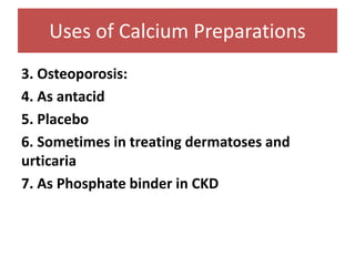 Other uses of calcium
3. Osteoporosis:
4. As antacid
5. Placebo
6. Sometimes in treating dermatoses and
urticaria
7. As Phosphate binder in CKD
Uses of Calcium Preparations
 