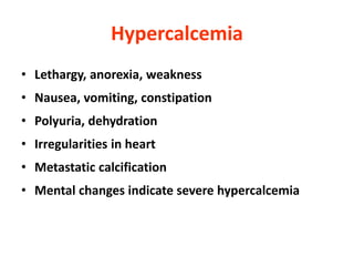 Hypercalcemia
• Lethargy, anorexia, weakness
• Nausea, vomiting, constipation
• Polyuria, dehydration
• Irregularities in heart
• Metastatic calcification
• Mental changes indicate severe hypercalcemia
 