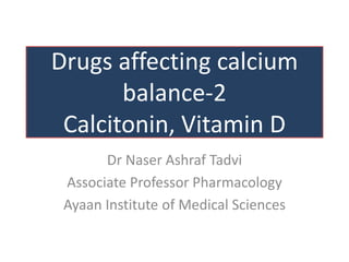 Drugs affecting calcium
balance-2
Calcitonin, Vitamin D
Dr Naser Ashraf Tadvi
Associate Professor Pharmacology
Ayaan Institute of Medical Sciences
 