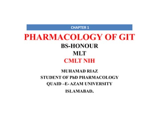 PHARMACOLOGY OF GIT
BS-HONOUR
MLT
CMLT NIH
MUHAMAD RIAZ
STUDENT OF PhD PHARMACOLOGY
QUAID –E- AZAM UNIVERSITY
ISLAMABAD.
CHAPTER 1
 
