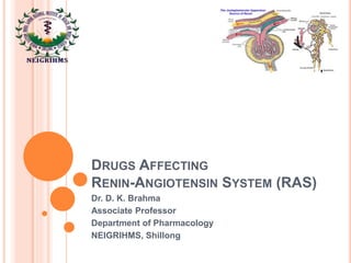DRUGS AFFECTING
RENIN-ANGIOTENSIN SYSTEM (RAS)
Dr. D. K. Brahma
Associate Professor
Department of Pharmacology
NEIGRIHMS, Shillong
 