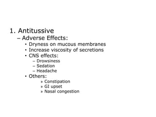 1. Antitussive
  – Adverse Effects:
    • Dryness on mucous membranes
    • Increase viscosity of secretions
    • CNS effects:
       – Drowsiness
       – Sedation
       – Headache
    • Others:
          » Constipation
          » GI upset
          » Nasal congestion
 