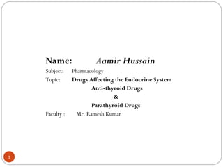 Name:               Aamir Hussain
    Subject:    Pharmacology
    Topic:      Drugs Affecting the Endocrine System
                       Anti-thyroid Drugs
                               &
                       Parathyroid Drugs
    Faculty :    Mr. Ramesh Kumar




1
 