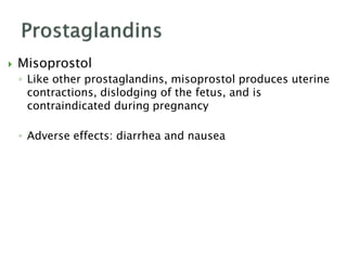  Misoprostol
◦ Like other prostaglandins, misoprostol produces uterine
contractions, dislodging of the fetus, and is
contraindicated during pregnancy
◦ Adverse effects: diarrhea and nausea
 