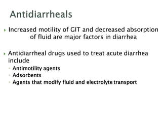  Increased motility of GIT and decreased absorption
of fluid are major factors in diarrhea
 Antidiarrheal drugs used to treat acute diarrhea
include
◦ Antimotility agents
◦ Adsorbents
◦ Agents that modify fluid and electrolyte transport
 