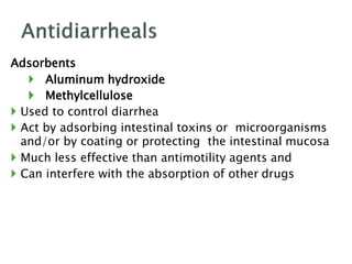 Adsorbents
 Aluminum hydroxide
 Methylcellulose
 Used to control diarrhea
 Act by adsorbing intestinal toxins or microorganisms
and/or by coating or protecting the intestinal mucosa
 Much less effective than antimotility agents and
 Can interfere with the absorption of other drugs
 