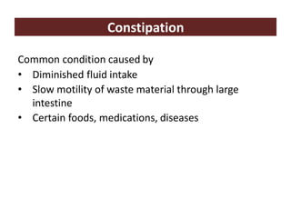 Constipation
Common condition caused by
• Diminished fluid intake
• Slow motility of waste material through large
intestine
• Certain foods, medications, diseases
 
