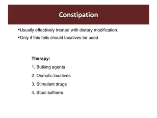 Constipation
•Usually effectively treated with dietary modification.
•Only if this fails should laxatives be used.
Therapy:
1. Bulking agents
2. Osmotic laxatives
3. Stimulant drugs
4. Stool softners
 