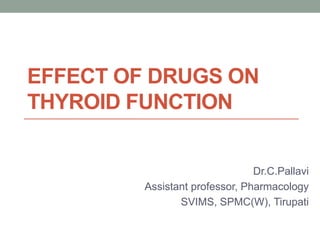 EFFECT OF DRUGS ON
THYROID FUNCTION
Dr.C.Pallavi
Assistant professor, Pharmacology
SVIMS, SPMC(W), Tirupati
 