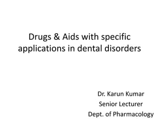 Drugs & Aids with specific
applications in dental disorders
Dr. Karun Kumar
Senior Lecturer
Dept. of Pharmacology
 