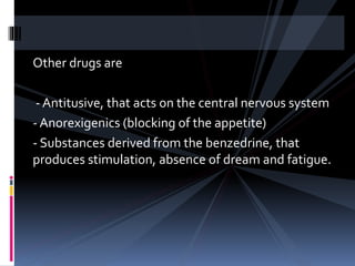 Other drugs are
- Antitusive, that acts on the central nervous system
- Anorexigenics (blocking of the appetite)
- Substances derived from the benzedrine, that
produces stimulation, absence of dream and fatigue.
 