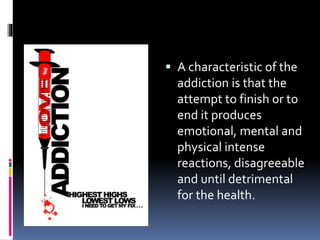  A characteristic of the
addiction is that the
attempt to finish or to
end it produces
emotional, mental and
physical intense
reactions, disagreeable
and until detrimental
for the health.
 