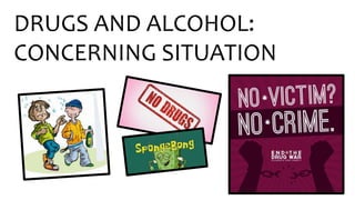 DRUGS AND ALCOHOL:
CONCERNING SITUATION
 