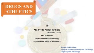 DRUGS AND
ATHLETICS
By
Ms. Syeda Nishat Fathima
M.Pharm., (Ph.D)
Asst. Professor
Department of Pharmacology
Jayamukhi College of Pharmacy
Pharm. D First Year
Subject: Human Anatomy and Physiology
Topic: Sports Physiology
 