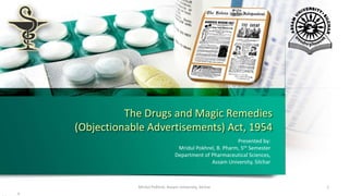 The Drugs and Magic Remedies
(Objectionable Advertisements) Act, 1954
Presented by:
Mridul Pokhrel, B. Pharm, 5th Semester
Department of Pharmaceutical Sciences,
Assam University, Silchar
Mridul Pokhrel, Assam University, Silchar 1
 