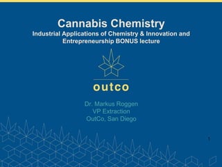 www.outco.com
1
Dr. Markus Roggen
VP Extraction
OutCo, San Diego
Cannabis Chemistry
Industrial Applications of Chemistry & Innovation and
Entrepreneurship BONUS lecture
 