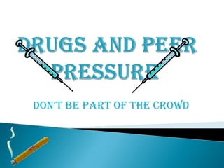  Drugs and Peer Pressure  DON’T be part of the crowd 