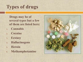 Types of drugs
Drugs may be of
several types but a few
of them are listed here:
1. Cannabis
2. Cocaine
3. Ecstasy
4. Hallucinogens
5. Heroin
6. Methamphetamine
 
