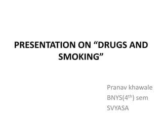 PRESENTATION ON “DRUGS AND
         SMOKING”


                  Pranav khawale
                  BNYS(4th) sem
                  SVYASA
 