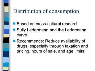Distribution of consumption Based on cross-cultural research Sully Ledermann and the Ledermann curve Recommends: Reduce availability of drugs, especially through taxation and pricing, hours of sale, and age limits 