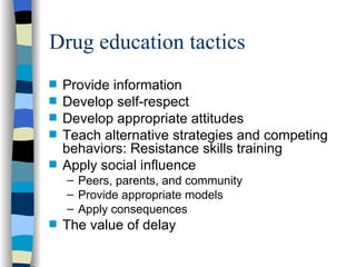 Drug education tactics Provide information Develop self-respect Develop appropriate attitudes Teach alternative strategies and competing behaviors: Resistance skills training Apply social influence Peers, parents, and community Provide appropriate models Apply consequences The value of delay 