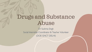 Drugs and Substance
Abuse
Dr Sushma Singh
Social Internship Coordinator & Teacher Volunteer
(DOE GNCT DELHI)
 