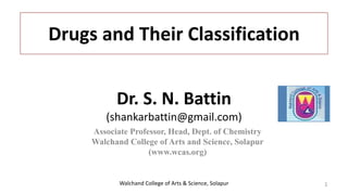 Walchand College of Arts & Science, Solapur
Dr. S. N. Battin
(shankarbattin@gmail.com)
Associate Professor, Head, Dept. of Chemistry
Walchand College of Arts and Science, Solapur
(www.wcas.org)
Drugs and Their Classification
1
 