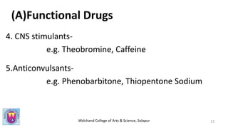 Walchand College of Arts & Science, Solapur
(A)Functional Drugs
4. CNS stimulants-
e.g. Theobromine, Caffeine
5.Anticonvulsants-
e.g. Phenobarbitone, Thiopentone Sodium
11
 