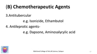Walchand College of Arts & Science, Solapur
(B) Chemotherapeutic Agents
3.Antitubercular
e.g. Isonizide, Ethambutol
4. Antileprotic agents-
e.g. Dapsone, Aminosalycylic acid
17
 