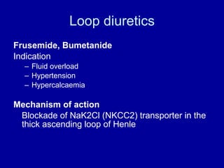 Loop diuretics Frusemide, Bumetanide Indication Fluid overload Hypertension Hypercalcaemia Mechanism of action Blockade of NaK2Cl (NKCC2) transporter in the thick ascending loop of Henle 