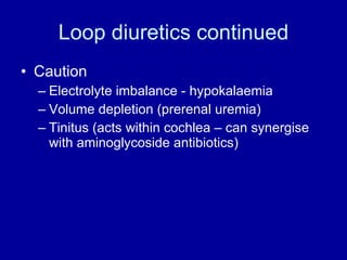 Loop diuretics continued Caution Electrolyte imbalance - hypokalaemia Volume depletion (prerenal uremia) Tinitus (acts within cochlea – can synergise with aminoglycoside antibiotics) 