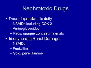 Nephrotoxic Drugs Dose dependant toxicity NSAIDs including COX 2 Aminoglycosides Radio opaque contrast materials Idiosyncratic Renal Damage NSAIDs Penicillins Gold, penicillamine 