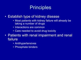 Principles Establish type of kidney disease Most patients with kidney failure will already be taking a number of drugs  Interactions are common Care needed to avoid drug toxicity Patients with renal impairment and renal failure Antihypertensives Phosphate binders 