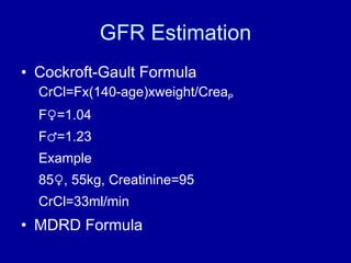 GFR Estimation Cockroft-Gault Formula CrCl=Fx(140-age)xweight/Crea P   F ♀=1.04 F♂=1.23 Example 85♀, 55kg, Creatinine=95 CrCl=33ml/min MDRD Formula 
