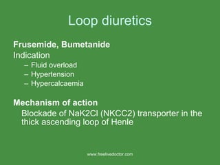 Loop diuretics Frusemide, Bumetanide Indication Fluid overload Hypertension Hypercalcaemia Mechanism of action Blockade of NaK2Cl (NKCC2) transporter in the thick ascending loop of Henle www.freelivedoctor.com 