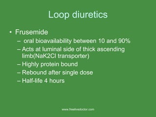 Loop diuretics Frusemide oral bioavailability between 10 and 90% Acts at luminal side of thick ascending limb(NaK2Cl transporter) Highly protein bound Rebound after single dose Half-life 4 hours www.freelivedoctor.com 