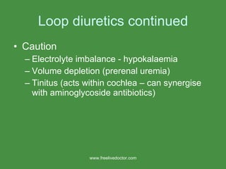 Loop diuretics continued Caution Electrolyte imbalance - hypokalaemia Volume depletion (prerenal uremia) Tinitus (acts within cochlea – can synergise with aminoglycoside antibiotics) www.freelivedoctor.com 