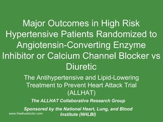Major Outcomes in High Risk Hypertensive Patients Randomized to Angiotensin-Converting Enzyme Inhibitor or Calcium Channel Blocker vs Diuretic The Antihypertensive and Lipid-Lowering Treatment to Prevent Heart Attack Trial (ALLHAT) The ALLHAT Collaborative Research Group Sponsored by the National Heart, Lung, and Blood Institute (NHLBI) www.freelivedoctor.com 